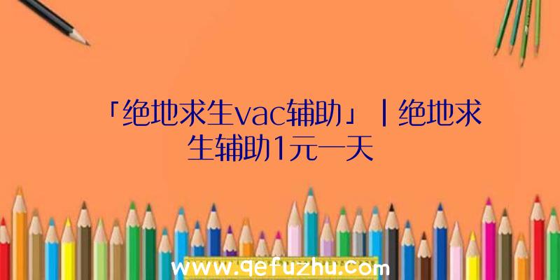 「绝地求生vac辅助」|绝地求生辅助1元一天